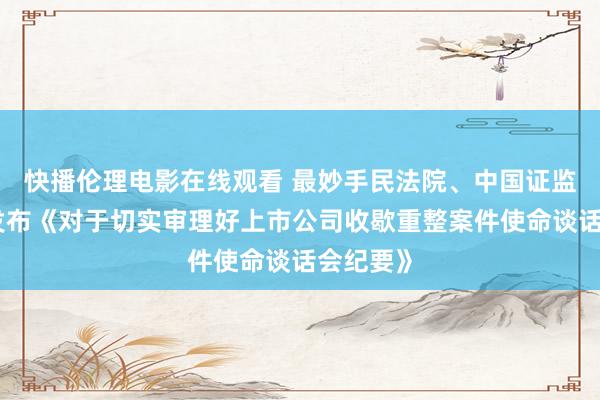 快播伦理电影在线观看 最妙手民法院、中国证监会搭伙发布《对于切实审理好上市公司收歇重整案件使命谈话会纪要》