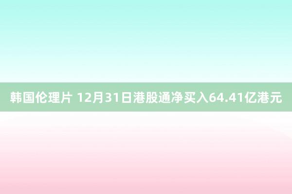 韩国伦理片 12月31日港股通净买入64.41亿港元