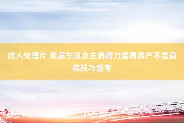 成人伦理片 底层东说念主靠膂力赢得资产不是莫得技巧想考