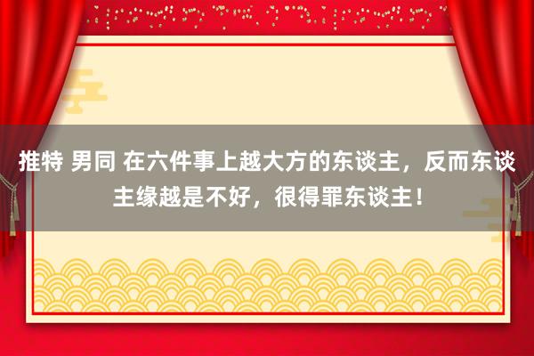 推特 男同 在六件事上越大方的东谈主，反而东谈主缘越是不好，很得罪东谈主！