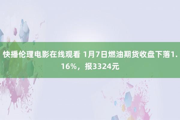 快播伦理电影在线观看 1月7日燃油期货收盘下落1.16%，报3324元