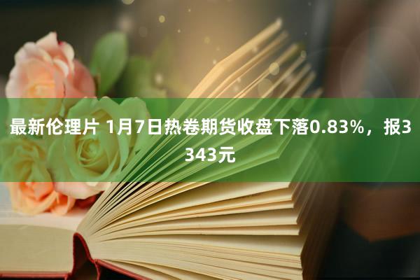 最新伦理片 1月7日热卷期货收盘下落0.83%，报3343元