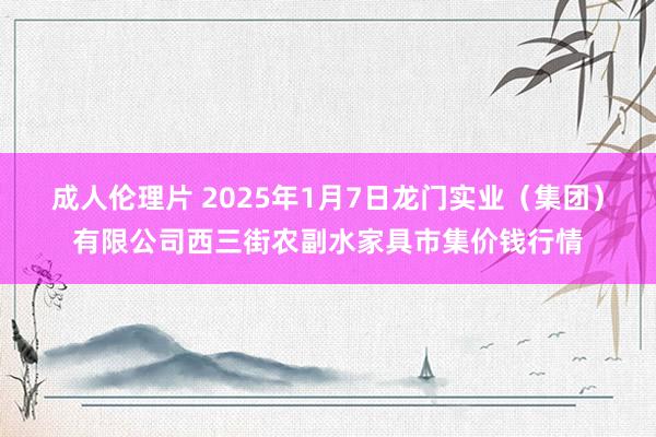 成人伦理片 2025年1月7日龙门实业（集团）有限公司西三街农副水家具市集价钱行情