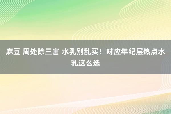 麻豆 周处除三害 水乳别乱买！对应年纪层热点水乳这么选