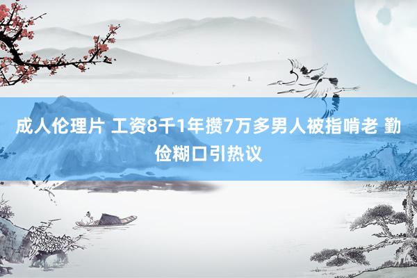 成人伦理片 工资8千1年攒7万多男人被指啃老 勤俭糊口引热议