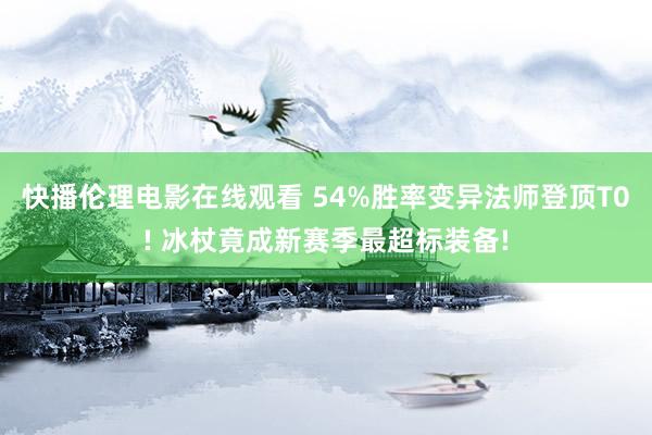 快播伦理电影在线观看 54%胜率变异法师登顶T0! 冰杖竟成新赛季最超标装备!