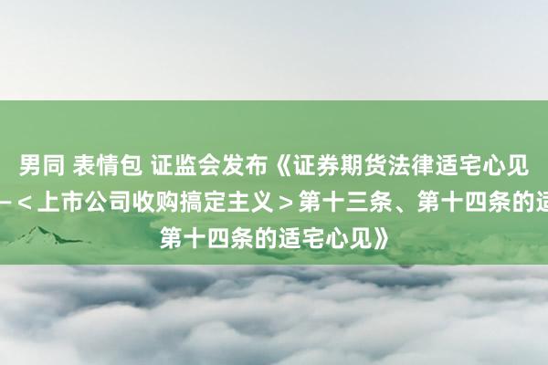 男同 表情包 证监会发布《证券期货法律适宅心见第19号——＜上市公司收购搞定主义＞第十三条、第十四条的适宅心见》