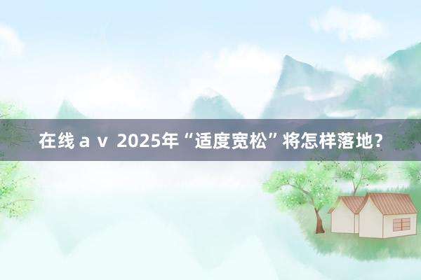 在线ａｖ 2025年“适度宽松”将怎样落地？