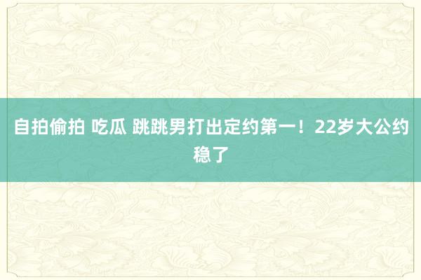 自拍偷拍 吃瓜 跳跳男打出定约第一！22岁大公约稳了