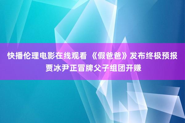 快播伦理电影在线观看 《假爸爸》发布终极预报 贾冰尹正冒牌父子组团开赚