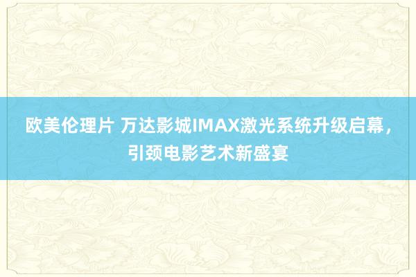 欧美伦理片 万达影城IMAX激光系统升级启幕，引颈电影艺术新盛宴