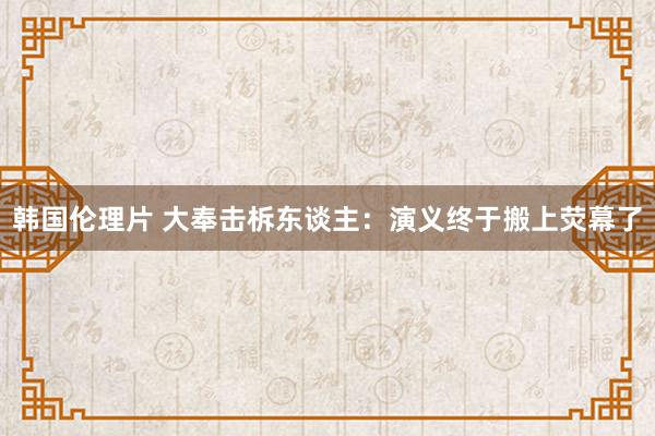 韩国伦理片 大奉击柝东谈主：演义终于搬上荧幕了