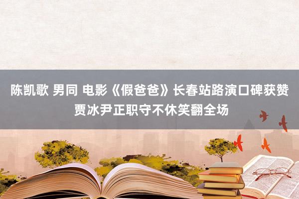 陈凯歌 男同 电影《假爸爸》长春站路演口碑获赞 贾冰尹正职守不休笑翻全场