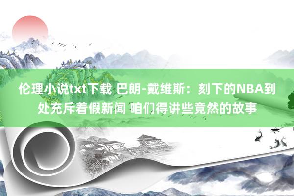 伦理小说txt下载 巴朗-戴维斯：刻下的NBA到处充斥着假新闻 咱们得讲些竟然的故事