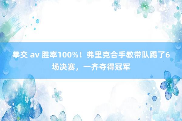 拳交 av 胜率100%！弗里克合手教带队踢了6场决赛，一齐夺得冠军