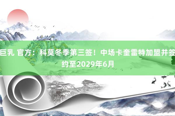 巨乳 官方：科莫冬季第三签！中场卡奎雷特加盟并签约至2029年6月