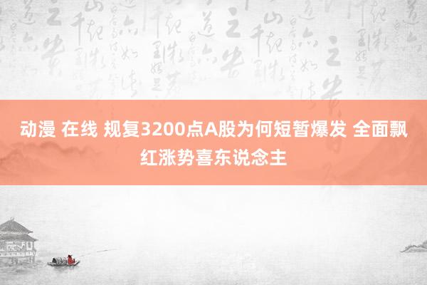 动漫 在线 规复3200点A股为何短暂爆发 全面飘红涨势喜东说念主