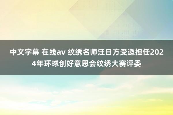 中文字幕 在线av 纹绣名师汪日方受邀担任2024年环球创好意思会纹绣大赛评委