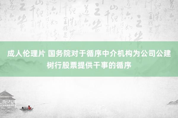 成人伦理片 国务院对于循序中介机构为公司公建树行股票提供干事的循序