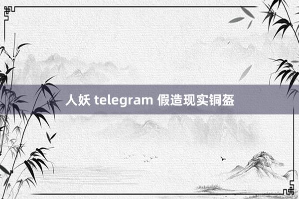 人妖 telegram 假造现实铜盔