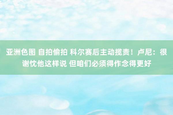 亚洲色图 自拍偷拍 科尔赛后主动揽责！卢尼：很谢忱他这样说 但咱们必须得作念得更好