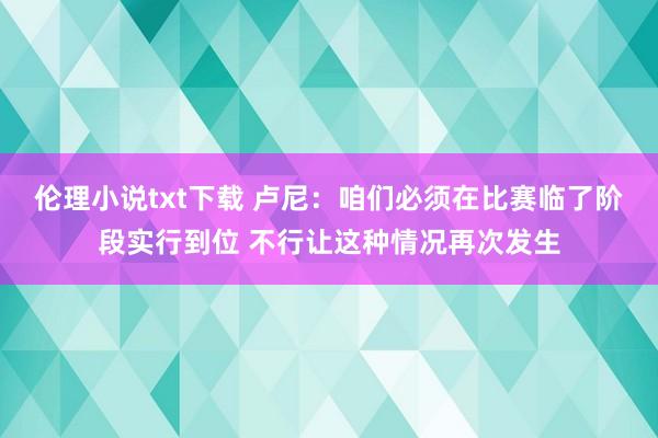 伦理小说txt下载 卢尼：咱们必须在比赛临了阶段实行到位 不行让这种情况再次发生