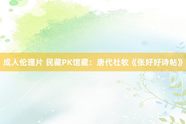 成人伦理片 民藏PK馆藏：唐代杜牧《张好好诗帖》