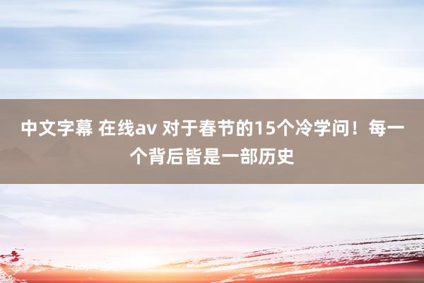 中文字幕 在线av 对于春节的15个冷学问！每一个背后皆是一部历史