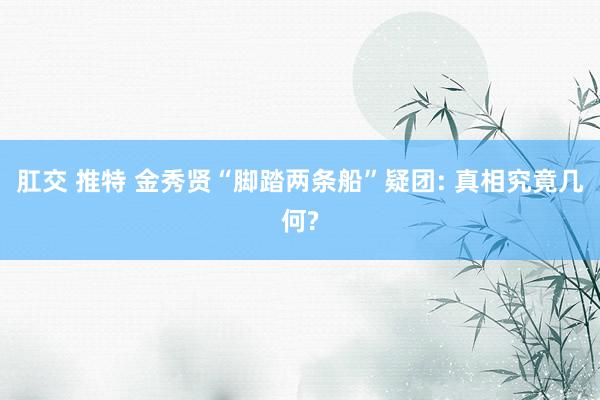 肛交 推特 金秀贤“脚踏两条船”疑团: 真相究竟几何?