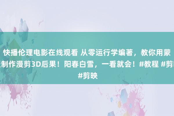 快播伦理电影在线观看 从零运行学编著，教你用蒙版制作漫剪3D后果！阳春白雪，一看就会！#教程 #剪映