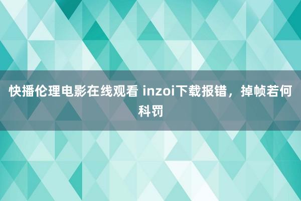 快播伦理电影在线观看 inzoi下载报错，掉帧若何科罚