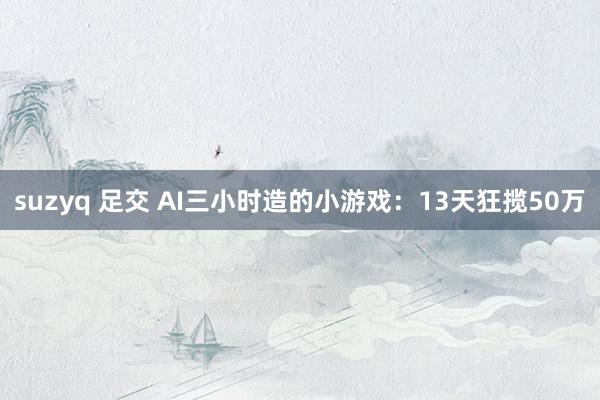 suzyq 足交 AI三小时造的小游戏：13天狂揽50万