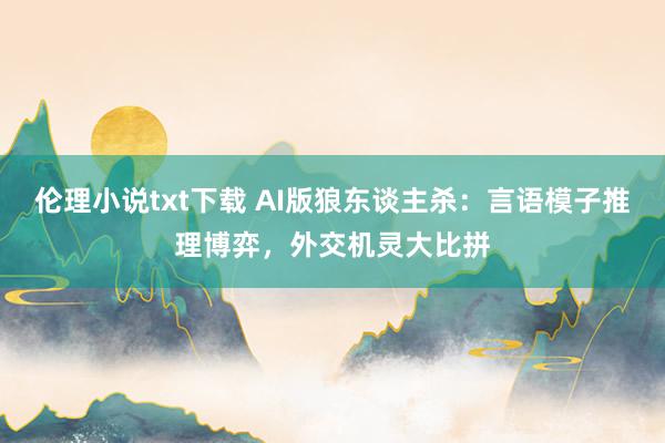 伦理小说txt下载 AI版狼东谈主杀：言语模子推理博弈，外交机灵大比拼