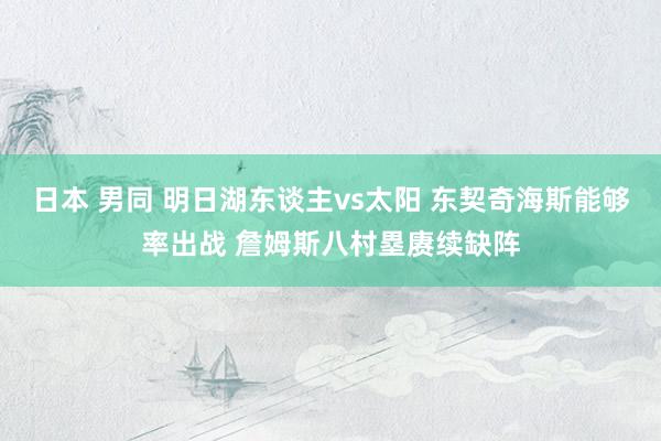 日本 男同 明日湖东谈主vs太阳 东契奇海斯能够率出战 詹姆斯八村塁赓续缺阵