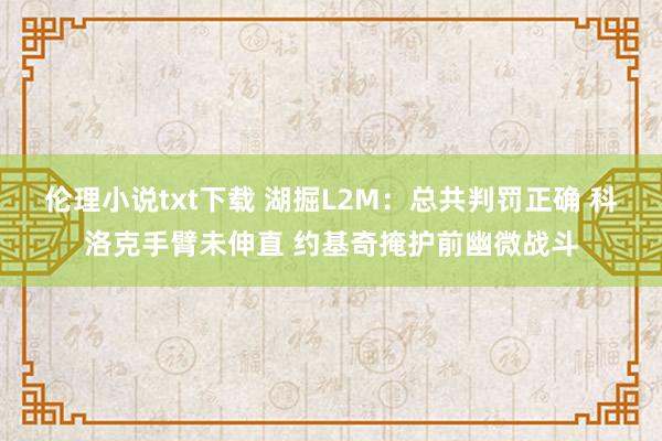 伦理小说txt下载 湖掘L2M：总共判罚正确 科洛克手臂未伸直 约基奇掩护前幽微战斗