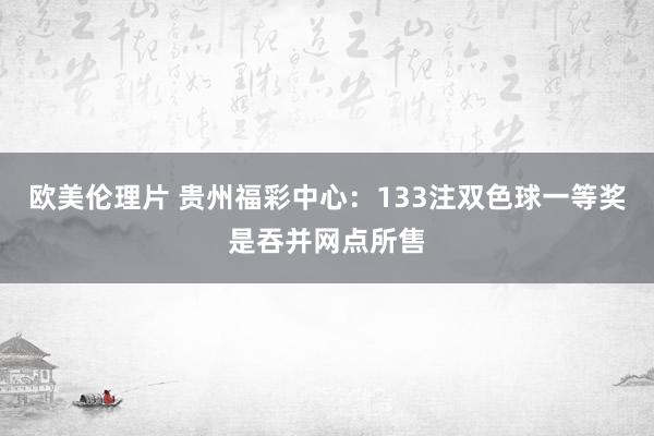 欧美伦理片 贵州福彩中心：133注双色球一等奖是吞并网点所售