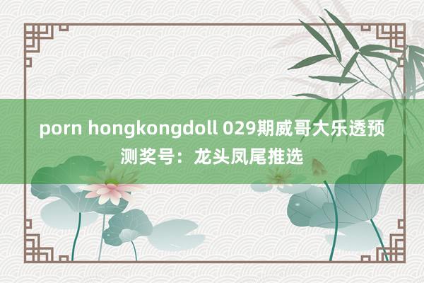 porn hongkongdoll 029期威哥大乐透预测奖号：龙头凤尾推选