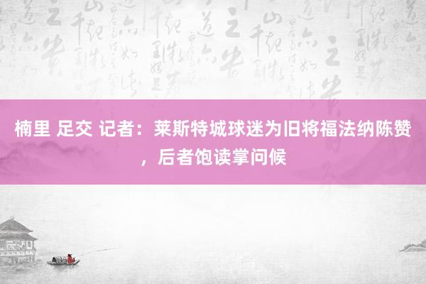 楠里 足交 记者：莱斯特城球迷为旧将福法纳陈赞，后者饱读掌问候