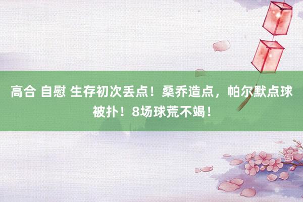 高合 自慰 生存初次丢点！桑乔造点，帕尔默点球被扑！8场球荒不竭！