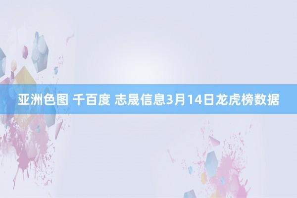 亚洲色图 千百度 志晟信息3月14日龙虎榜数据