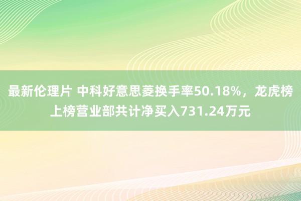 最新伦理片 中科好意思菱换手率50.18%，龙虎榜上榜营业部共计净买入731.24万元