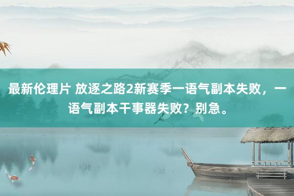 最新伦理片 放逐之路2新赛季一语气副本失败，一语气副本干事器失败？别急。