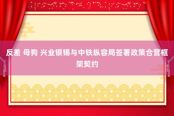 反差 母狗 兴业银锡与中铁纵容局签署政策合营框架契约