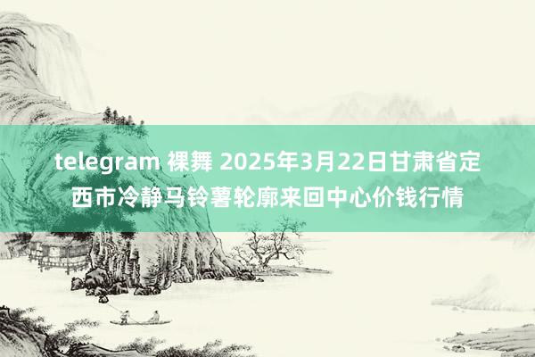 telegram 裸舞 2025年3月22日甘肃省定西市冷静马铃薯轮廓来回中心价钱行情