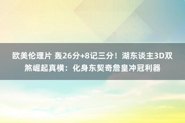 欧美伦理片 轰26分+8记三分！湖东谈主3D双煞崛起真横：化身东契奇詹皇冲冠利器