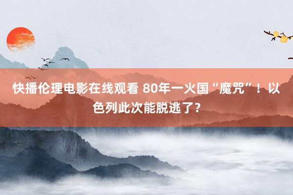 快播伦理电影在线观看 80年一火国“魔咒”！以色列此次能脱逃了？