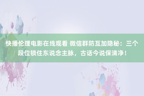 快播伦理电影在线观看 微信群防互加隐秘：三个段位锁住东说念主脉，古话今说保清净！
