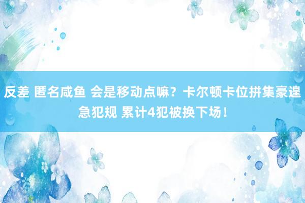 反差 匿名咸鱼 会是移动点嘛？卡尔顿卡位拼集豪遑急犯规 累计4犯被换下场！