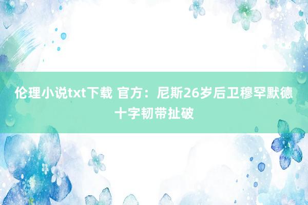 伦理小说txt下载 官方：尼斯26岁后卫穆罕默德十字韧带扯破