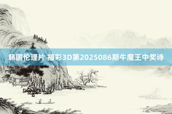韩国伦理片 福彩3D第2025086期牛魔王中奖诗